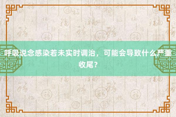 呼吸说念感染若未实时调治，可能会导致什么严重收尾？